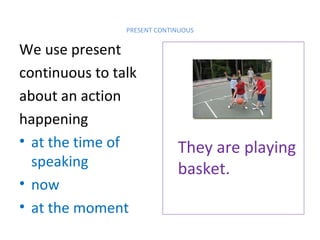 PRESENT CONTINUOUS

We use present
continuous to talk
about an action
happening
• at the time of
speaking
• now
• at the moment

They are playing
basket.

 