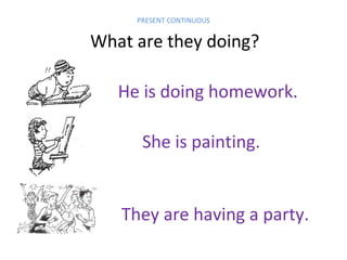 PRESENT CONTINUOUS

What are they doing?
He is doing homework.
She is painting.

They are having a party.

 