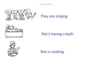 PRESENT CONTINUOUS

They are singing.

She’s having a bath.

She is cooking.

 