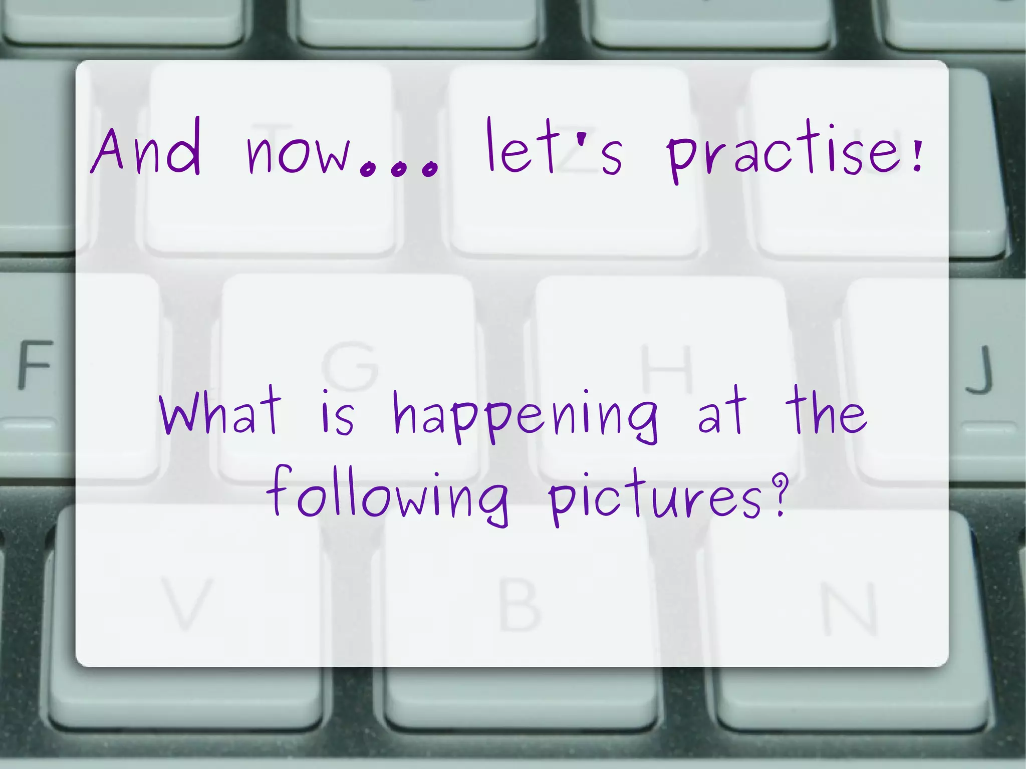 And now... let's practise!

What is happening at the
following pictures?

 