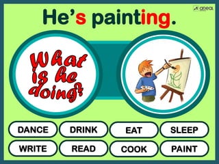 WRITE
DANCE
READ
DRINK
COOK
EAT
PAINT
SLEEP
He’s painting.
 