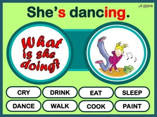 DANCE
CRY
WALK
DRINK
COOK
EAT
PAINT
SLEEP
She’s dancing.
 