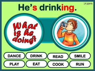 PLAY
DANCE READ
DRINK
COOK
EAT RUN
SMILE
He’s drinking.
 