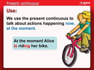We use the present continuous to
talk about actions happening now,
at the moment.
At the moment Alice
is riding her bike.
 