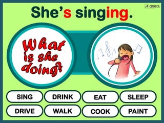 DRIVE
SING
WALK
DRINK
COOK
EAT
PAINT
SLEEP
She’s singing.
 