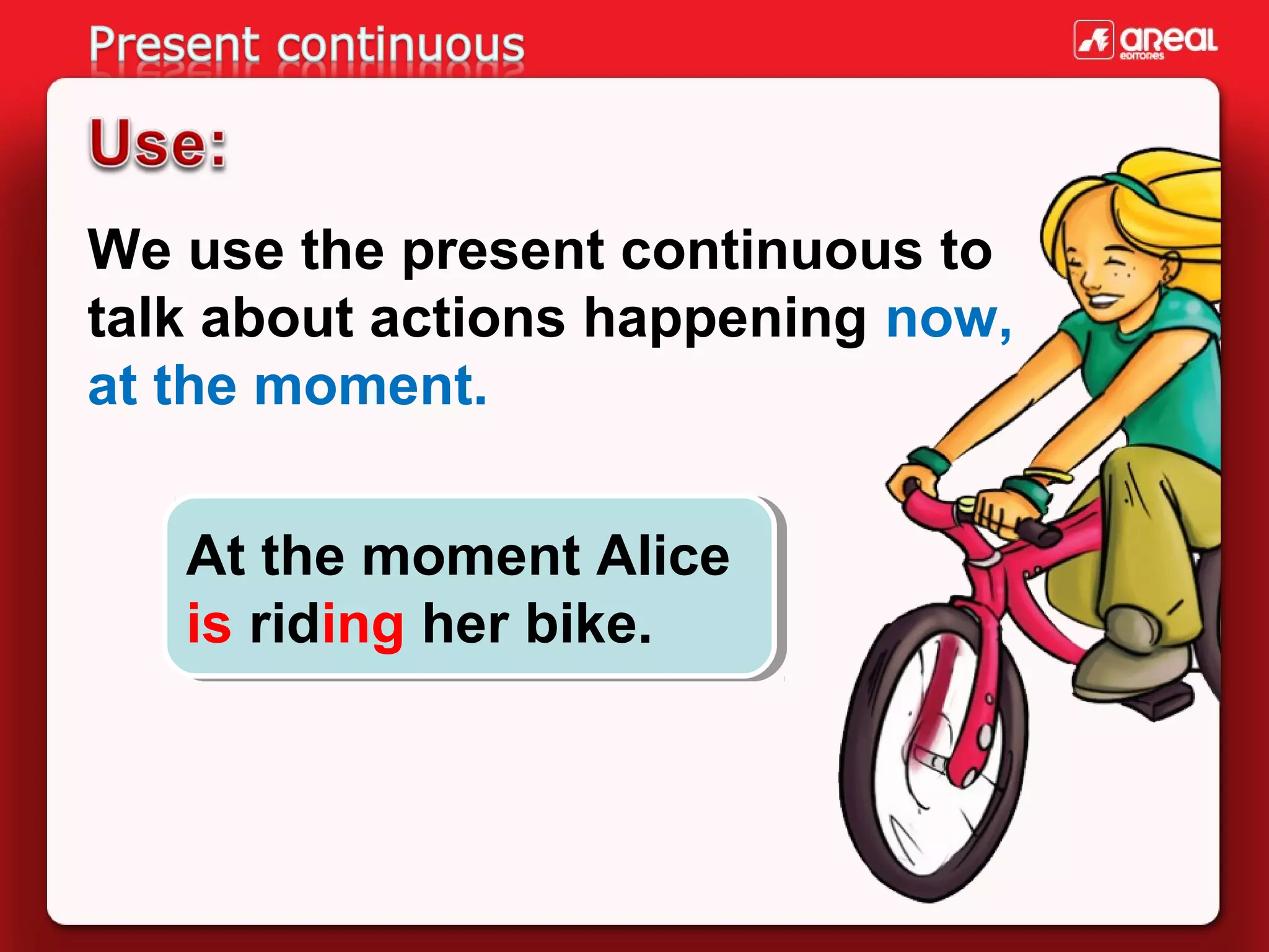 We use the present continuous to
talk about actions happening now,
at the moment.
At the moment Alice
At the moment Alice
is riding her bike.
is riding her bike.

 