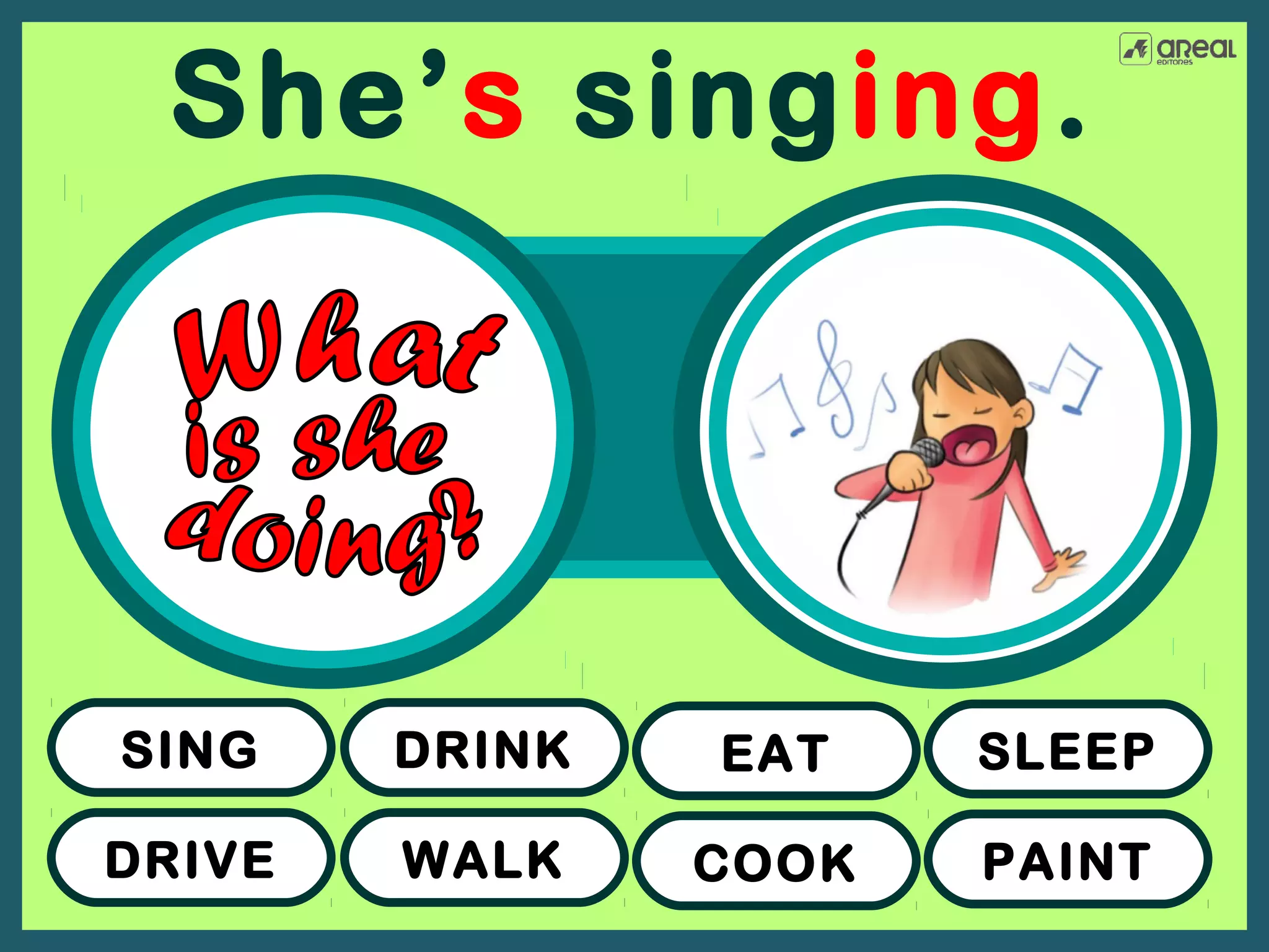 She’s singing.

SING

DRINK

EAT

SLEEP

DRIVE

WALK

COOK

PAINT

 