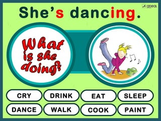 She’s dancing.

CRY

DRINK

EAT

SLEEP

DANCE

WALK

COOK

PAINT

 