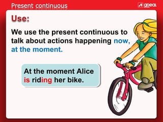We use the present continuous to
talk about actions happening now,
at the moment.
At the moment Alice
At the moment Alice
...