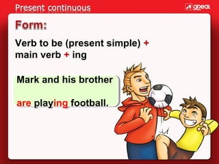 Verb to be (present simple) +
main verb + ing
Mark and his brother
Mark and his brother
are playing football.
are playing ...