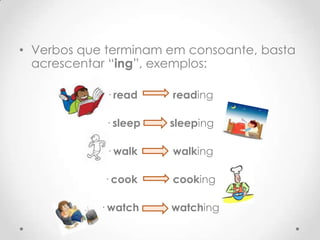 • Verbos que terminam em consoante, basta
acrescentar “ing”, exemplos:
· read

reading

· sleep

sleeping

· walk

walking

· cook

cooking

· watch

watching

 