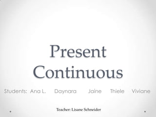 Present
Continuous
Students: Ana L.

Daynara

Jaíne

Teacher: Lisane Schneider

Thiele

Viviane

 