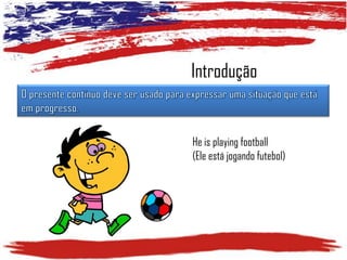 Introdução

He is playing football
(Ele está jogando futebol)

 