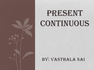 PRESENT
CONTINUOUS

BY: VASTHALA SAI

 