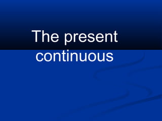The present 
continuous 
 
