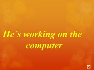 He´s working on the 
computer 
 