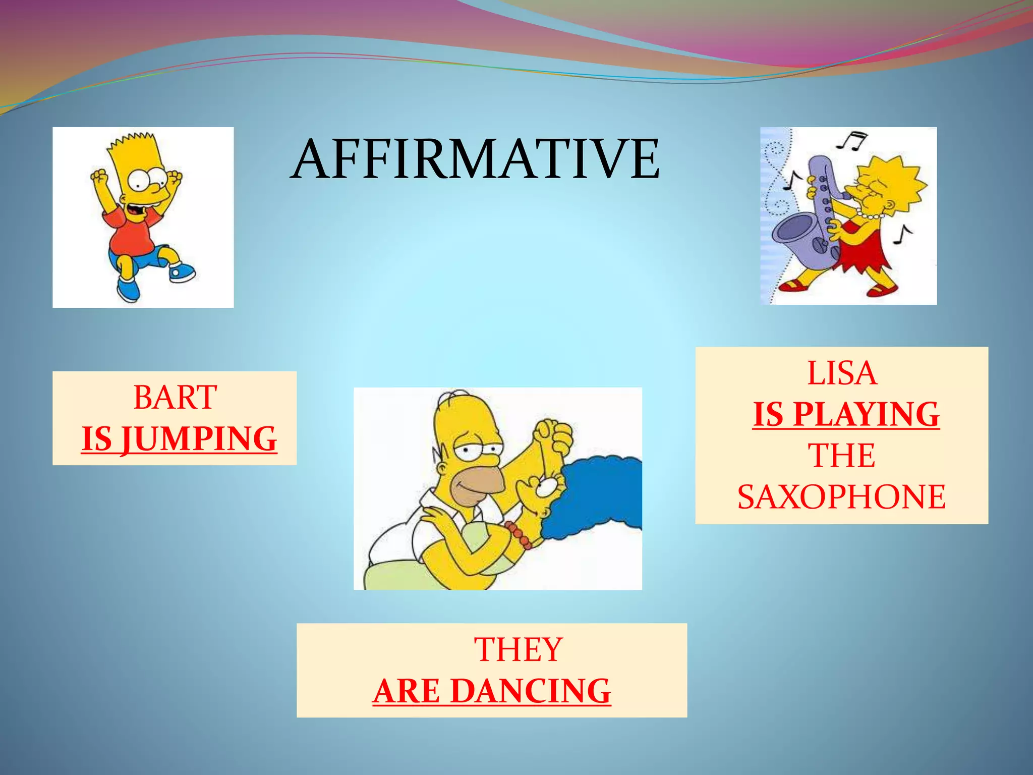 BART 
IS JUMPING 
LISA 
IS PLAYING 
THE 
SAXOPHONE 
AFFIRMATIVE 
THEY 
ARE DANCING 
 
