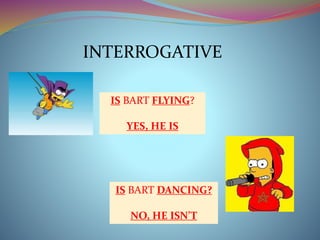 INTERROGATIVE 
IS BART FLYING? 
YES, HE IS 
IS BART DANCING? 
NO, HE ISN’T 
 