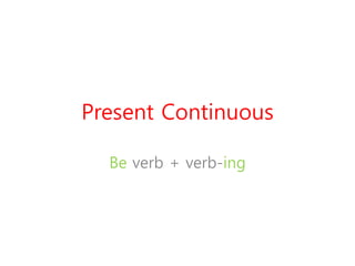 Present Continuous 
Be verb + verb-ing 
 