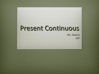 Present ContinuousPresent Continuous
Mr. AbarcaMr. Abarca
JARJAR
 