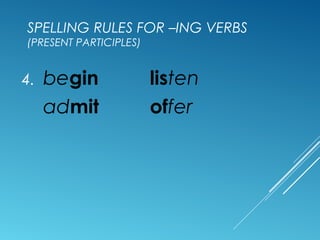 SPELLING RULES FOR –ING VERBS
(PRESENT PARTICIPLES)
4. begin listen
admit offer
 