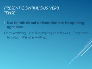 PRESENT CONTINUOUS VERB
TENSE
 Use to talk about actions that are happening
right now
I am working. He is carrying the boxes. They are
talking. We are writing.
 