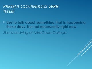 PRESENT CONTINUOUS VERB
TENSE
 Use to talk about something that is happening
these days, but not necessarily right now
She is studying at MiraCosta College.
 