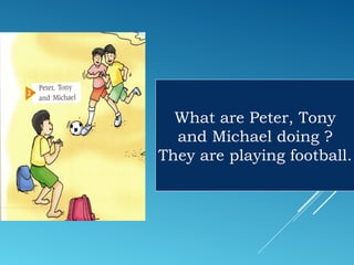 What are Peter, Tony
and Michael doing ?
They are playing football.
 