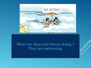 What are Sam and Nancy doing ?
They are swimming.
 