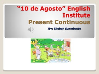 “10 de Agosto” English
Institute
Present Continuous
By: Kleber Sarmiento
 