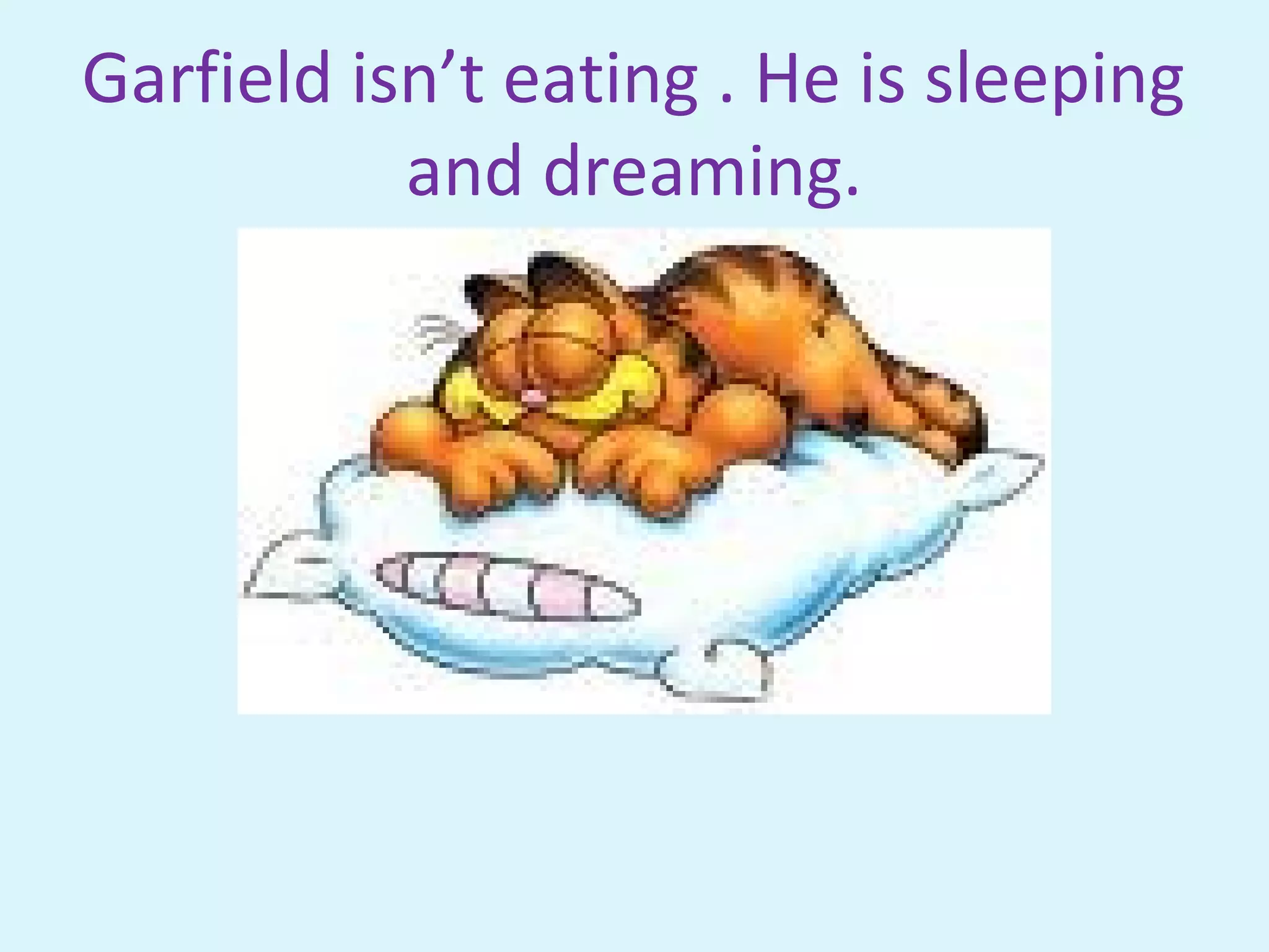 Garfield isn’t eating . He is sleeping
and dreaming.