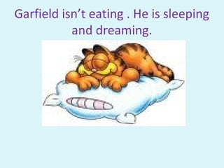 Garfield isn’t eating . He is sleeping
and dreaming.
 