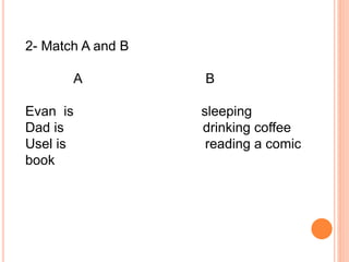 2- Match A and B
A B
Evan is sleeping
Dad is drinking coffee
Usel is reading a comic
book
 