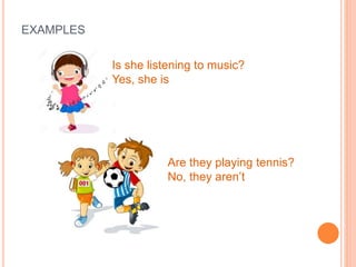 EXAMPLES
Is she listening to music?
Yes, she is
Are they playing tennis?
No, they aren’t
 