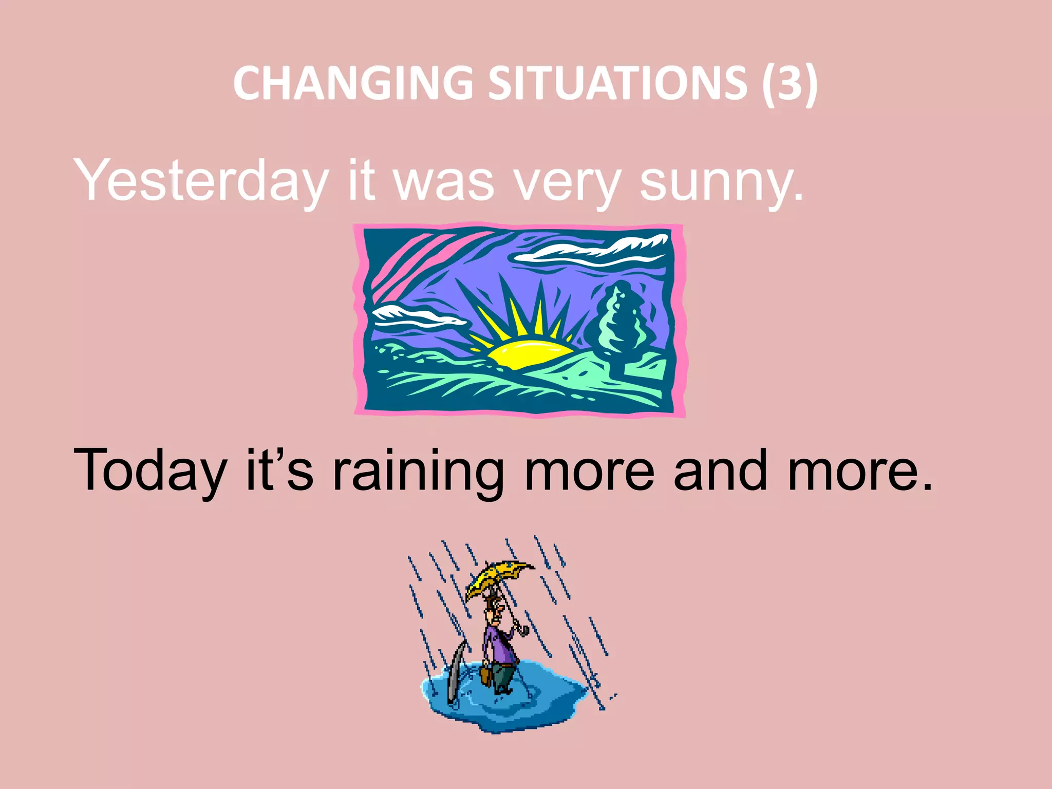 CHANGING SITUATIONS (3)
Yesterday it was very sunny.
Today it’s raining more and more.
 