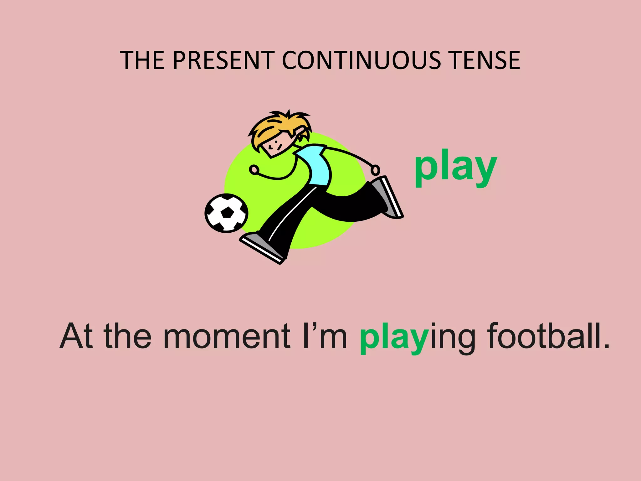 THE PRESENT CONTINUOUS TENSE
At the moment I’m playing football.
play
 