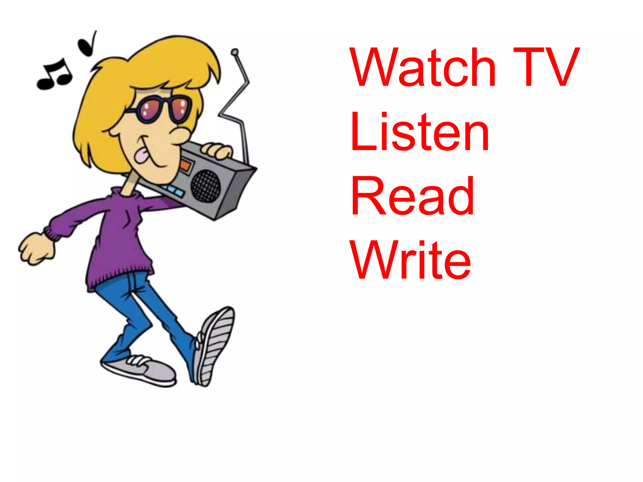 Watch TV
Listen
Read
Write