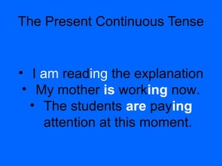 The Present Continuous Tense
• I am reading the explanation
• My mother is working now.
• The students are paying
attention at this moment.
 