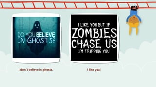 I don´t believe in ghosts. I like you!
 