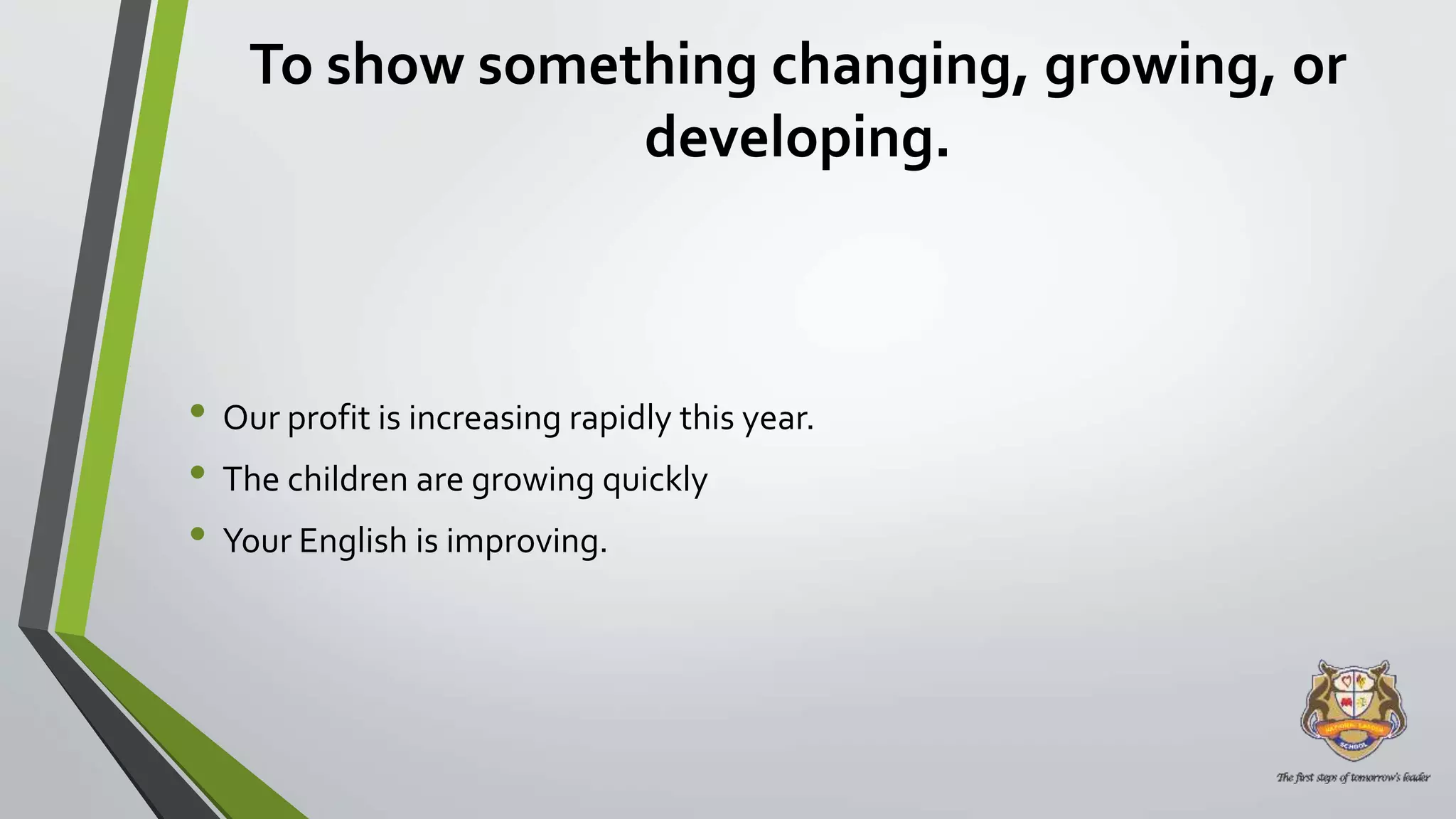 To show something changing, growing, or
developing.
• Our profit is increasing rapidly this year.
• The children are growing quickly
• Your English is improving.
 