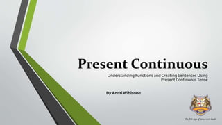 Present Continuous
Understanding Functions and Creating Sentences Using
Present ContinuousTense
By AndriWibisono
 