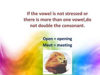 If the vowel is not stressed or
there is more than one vowel,do
not double the consonant.
Open = opening
Meet = meeting
Teacher Monica Ruiz
