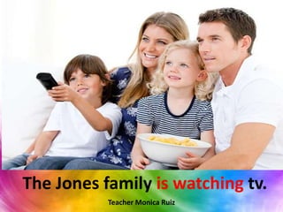 The Jones family is watching tv.
Teacher Monica Ruiz