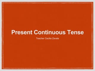 Present Continuous Tense
Teacher Cecilia Zavala
 