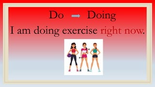 Do Doing
I am doing exercise right now.
 