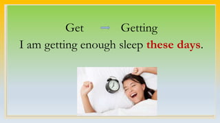 Get Getting
I am getting enough sleep these days.
 