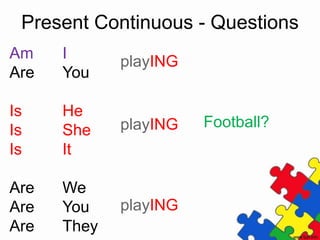 I
You
He
She
It
We
You
They
Present Continuous - Questions
playING Football?
Am
Are
Is
Is
Is
Are
Are
Are
playING
playING
 