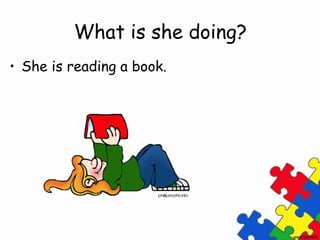 What is she doing?
• She is reading a book.
 