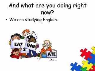 And what are you doing right
now?
• We are studying English.
 