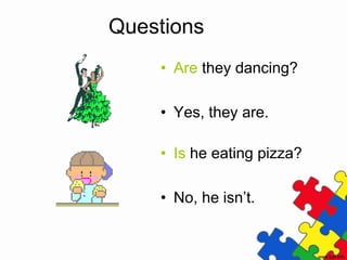 Questions
• Are they dancing?
• Yes, they are.
• Is he eating pizza?
• No, he isn’t.
 